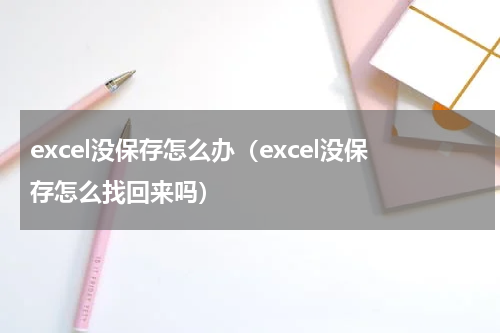 excel没保存怎么办（excel没保存怎么找回来吗）