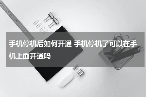 手机停机后如何开通 手机停机了可以在手机上面开通吗