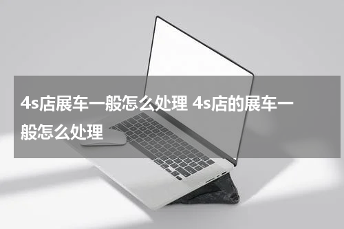 4s店展车一般怎么处理 4s店的展车一般怎么处理