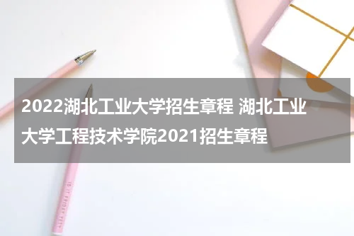 2022湖北工业大学招生章程 湖北工业大学工程技术学院2021招生章程