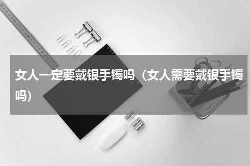 女人一定要戴银手镯吗（女人需要戴银手镯吗）