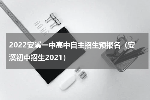 2022安溪一中高中自主招生预报名（安溪初中招生2021）