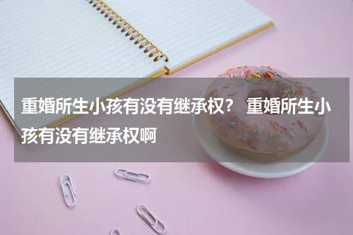 重婚所生小孩有没有继承权？ 重婚所生小孩有没有继承权啊