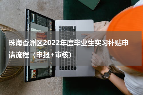 珠海香洲区2022年度毕业生实习补贴申请流程（申报+审核）