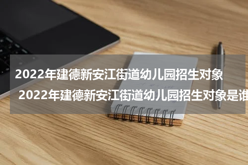 2022年建德新安江街道幼儿园招生对象 2022年建德新安江街道幼儿园招生对象是谁