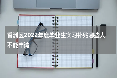 香洲区2022年度毕业生实习补贴哪些人不能申请