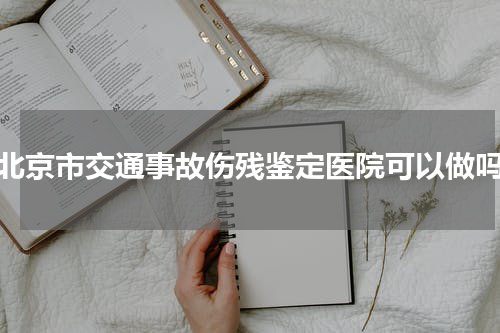 北京市交通事故伤残鉴定医院可以做吗