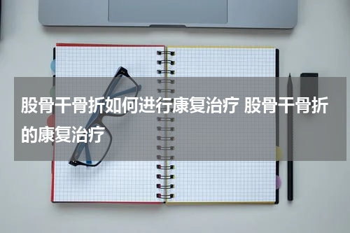 股骨干骨折如何进行康复治疗 股骨干骨折的康复治疗