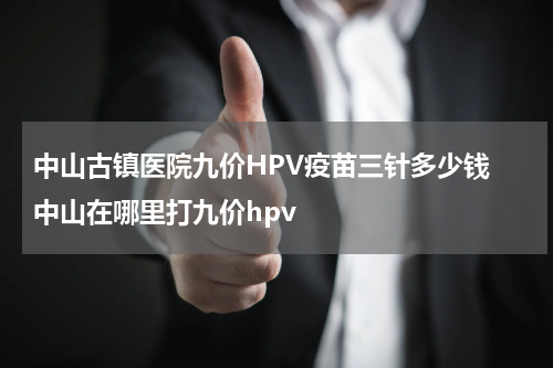 中山古镇医院九价HPV疫苗三针多少钱 中山在哪里打九价hpv