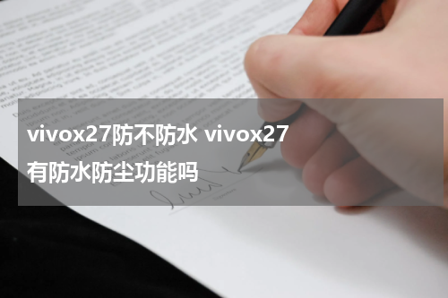vivox27防不防水 vivox27有防水防尘功能吗