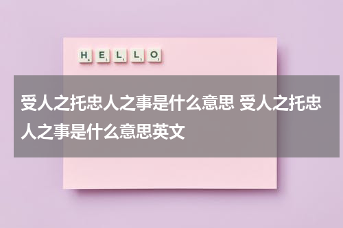 受人之托忠人之事是什么意思 受人之托忠人之事是什么意思英文
