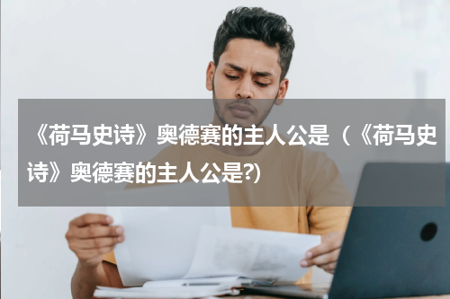 《荷马史诗》奥德赛的主人公是（《荷马史诗》奥德赛的主人公是?）