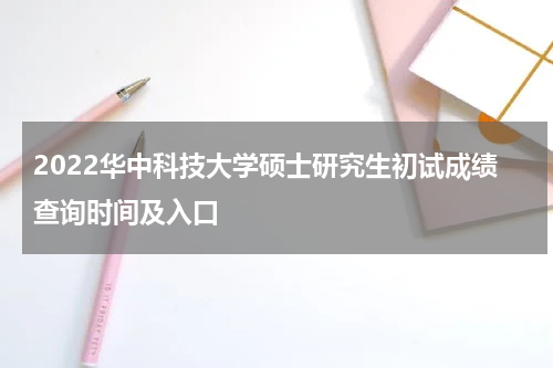 2022华中科技大学硕士研究生初试成绩查询时间及入口