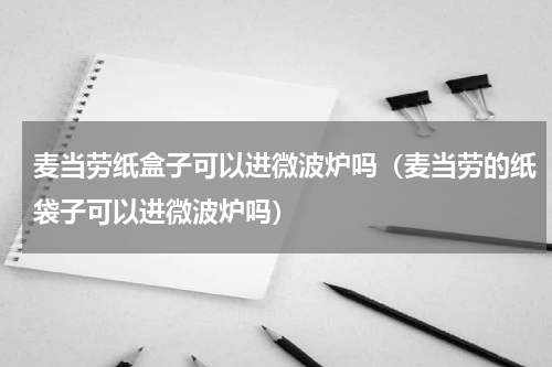 麦当劳纸盒子可以进微波炉吗（麦当劳的纸袋子可以进微波炉吗）