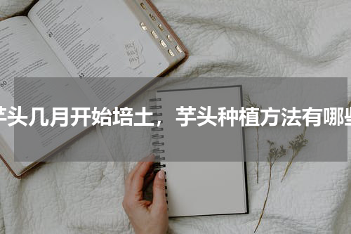 芋头几月开始培土，芋头种植方法有哪些
