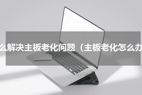 怎么解决主板老化问题（主板老化怎么办）