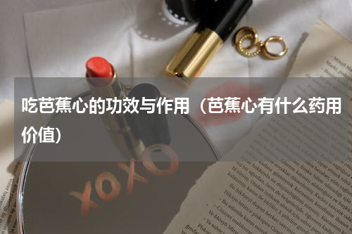 吃芭蕉心的功效与作用（芭蕉心有什么药用价值）