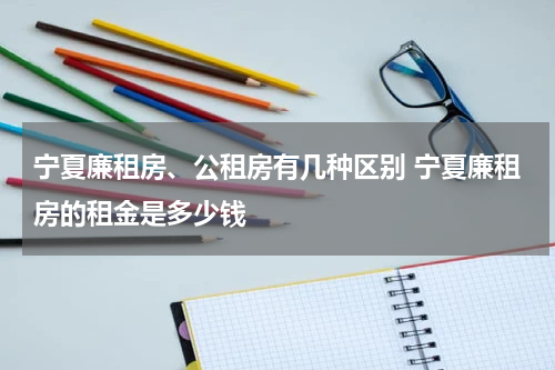 宁夏廉租房、公租房有几种区别 宁夏廉租房的租金是多少钱