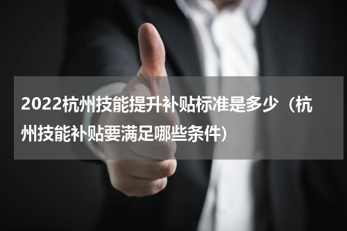 2022杭州技能提升补贴标准是多少（杭州技能补贴要满足哪些条件）