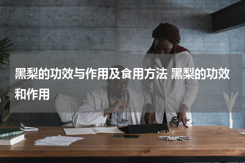 黑梨的功效与作用及食用方法 黑梨的功效和作用