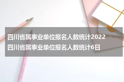 四川省属事业单位报名人数统计2022 四川省属事业单位报名人数统计6日