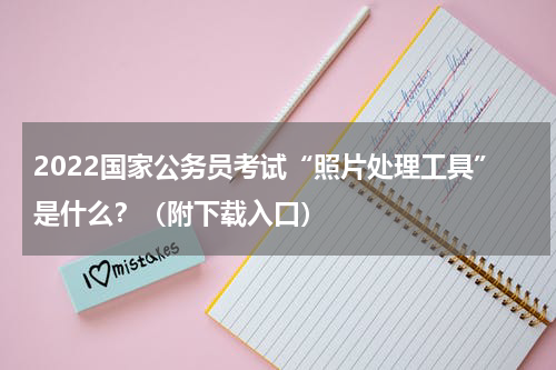 2022国家公务员考试“照片处理工具”是什么？（附下载入口）