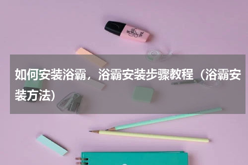 如何安装浴霸，浴霸安装步骤教程（浴霸安装方法）