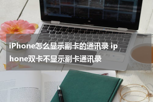 iPhone怎么显示副卡的通讯录 iphone双卡不显示副卡通讯录