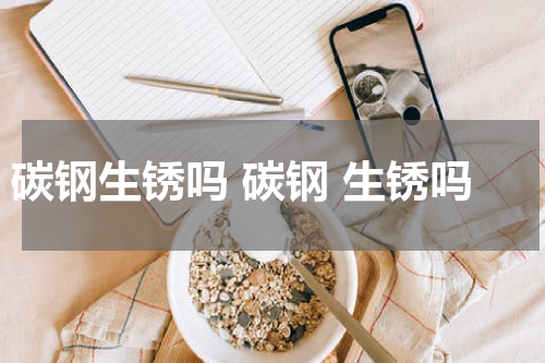 碳钢生锈吗 碳钢 生锈吗