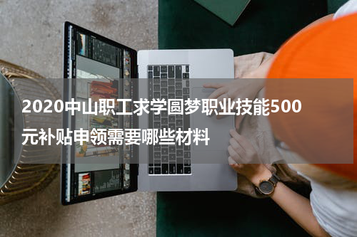 2020中山职工求学圆梦职业技能500元补贴申领需要哪些材料