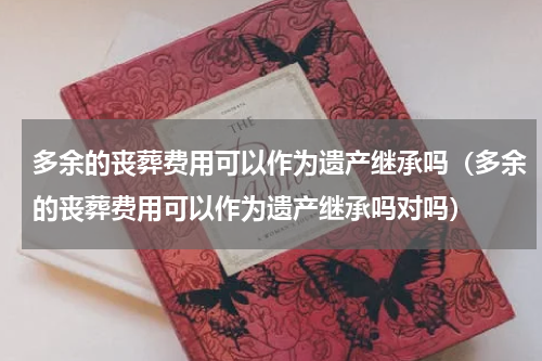 多余的丧葬费用可以作为遗产继承吗（多余的丧葬费用可以作为遗产继承吗对吗）