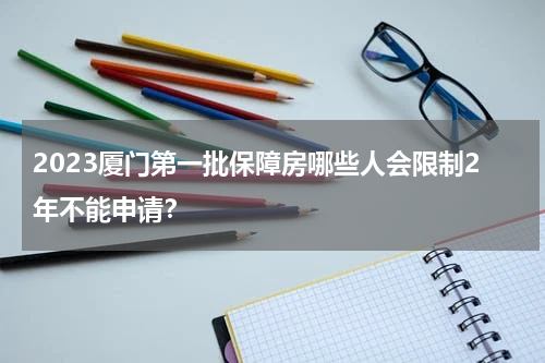 2023厦门第一批保障房哪些人会限制2年不能申请？