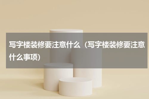 写字楼装修要注意什么（写字楼装修要注意什么事项）