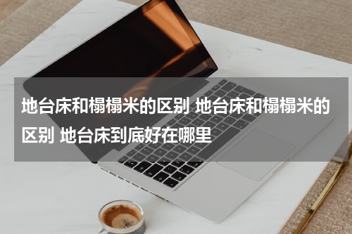 地台床和榻榻米的区别 地台床和榻榻米的区别 地台床到底好在哪里