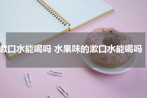 漱口水能喝吗 水果味的漱口水能喝吗