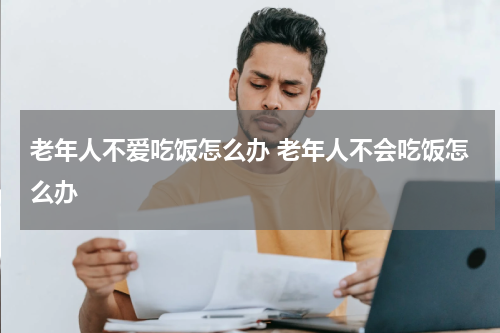 老年人不爱吃饭怎么办 老年人不会吃饭怎么办