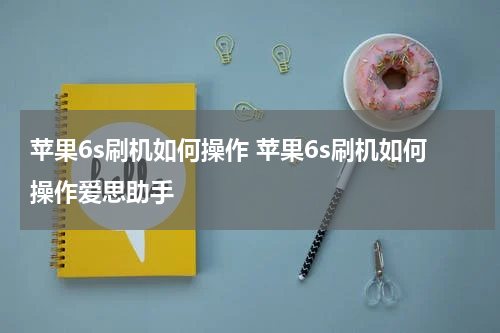 苹果6s刷机如何操作 苹果6s刷机如何操作爱思助手