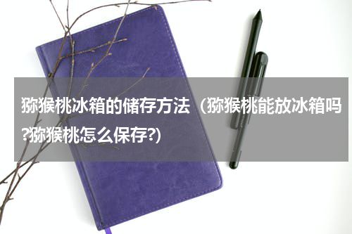 猕猴桃冰箱的储存方法（猕猴桃能放冰箱吗?猕猴桃怎么保存?）