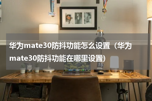 华为mate30防抖功能怎么设置（华为mate30防抖功能在哪里设置）