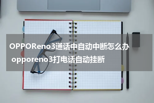 OPPOReno3通话中自动中断怎么办 opporeno3打电话自动挂断