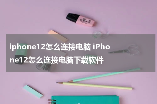 iphone12怎么连接电脑 iPhone12怎么连接电脑下载软件