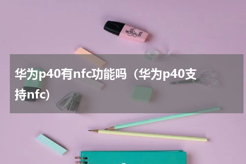 华为p40有nfc功能吗（华为p40支持nfc）