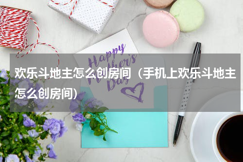 欢乐斗地主怎么创房间（手机上欢乐斗地主怎么创房间）