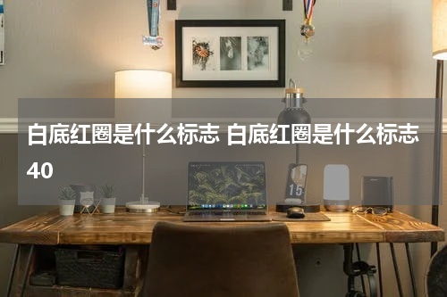 白底红圈是什么标志 白底红圈是什么标志40