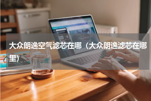 大众朗逸空气滤芯在哪（大众朗逸滤芯在哪里）