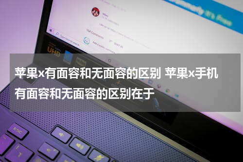 苹果x有面容和无面容的区别 苹果x手机有面容和无面容的区别在于