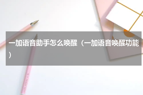 一加语音助手怎么唤醒（一加语音唤醒功能）