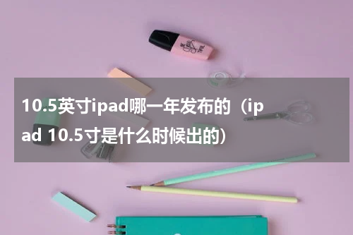 10.5英寸ipad哪一年发布的（ipad 10.5寸是什么时候出的）
