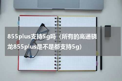 855plus支持5g吗（所有的高通骁龙855plus是不是都支持5g）