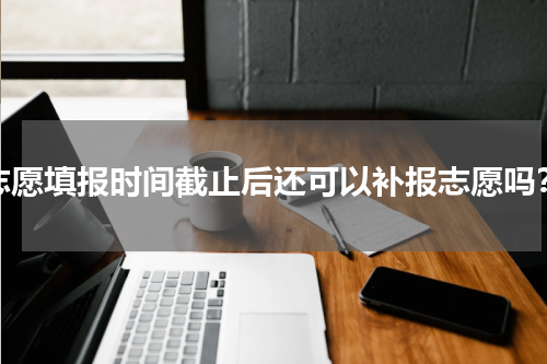 志愿填报时间截止后还可以补报志愿吗？